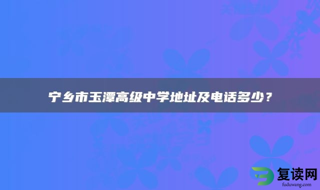 宁乡市玉潭高级中学地址及电话多少？