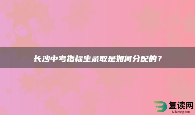 长沙中考指标生录取是如何分配的？