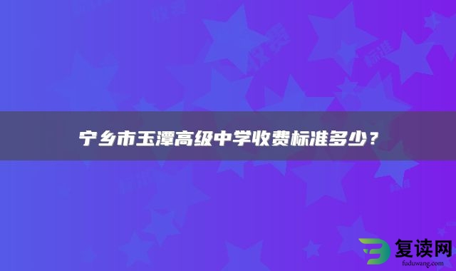 宁乡市玉潭高级中学收费标准多少？