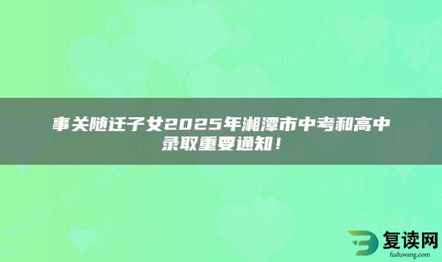 事关随迁子女2025年湘潭市中考和高中录取重要通知！