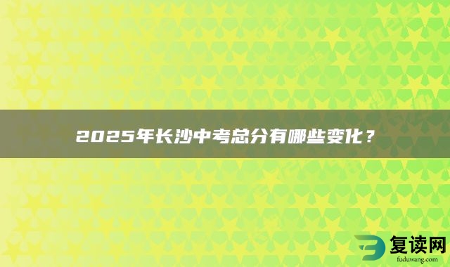 2025年长沙中考总分有哪些变化？
