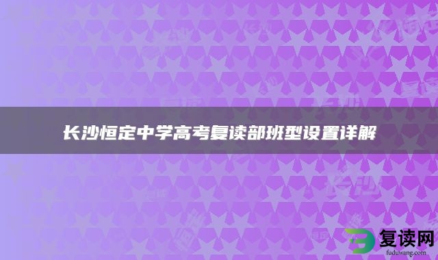 长沙恒定中学高考复读部班型设置详解