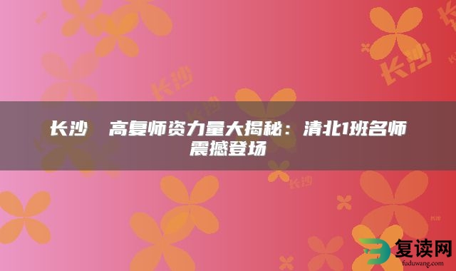 长沙珺琟高复师资力量大揭秘：清北1班名师震撼登场