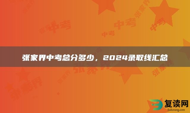 张家界中考总分多少，2024录取线汇总