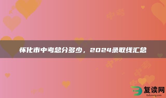 怀化市中考总分多少，2024录取线汇总
