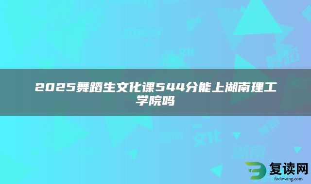 2025舞蹈生文化课544分能上湖南理工学院吗