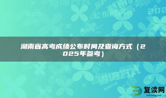 湖南省高考成绩公布时间及查询方式（2025年参考）