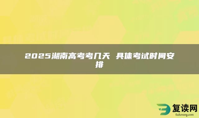 2025湖南高考考几天 具体考试时间安排