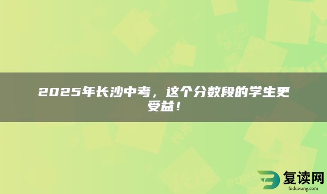 2025年长沙中考，这个分数段的学生更受益！