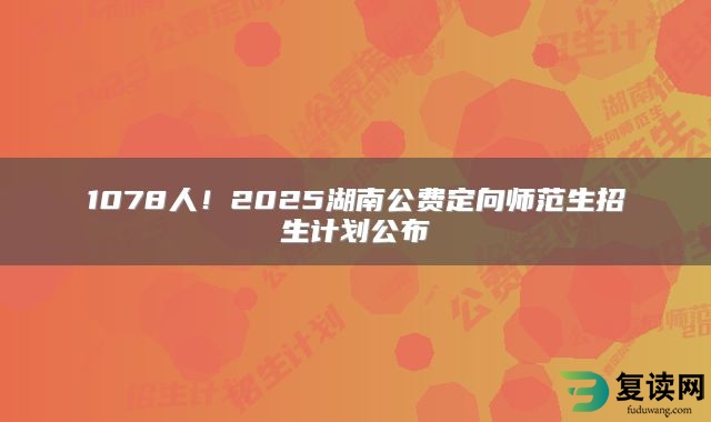 1078人！2025湖南公费定向师范生招生计划公布