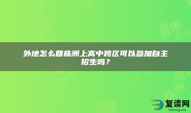 外地怎么回株洲上高中跨区可以参加自主招生吗？